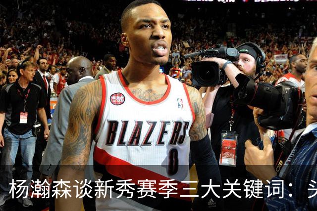 杨瀚森谈新秀赛季三大关键词：头疼、适应、漫长